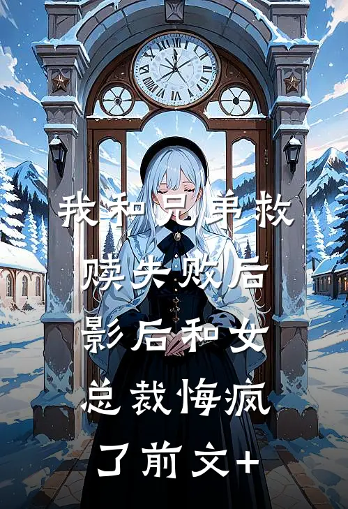 我和兄弟救赎失败后，影后和女总裁悔疯了前文+