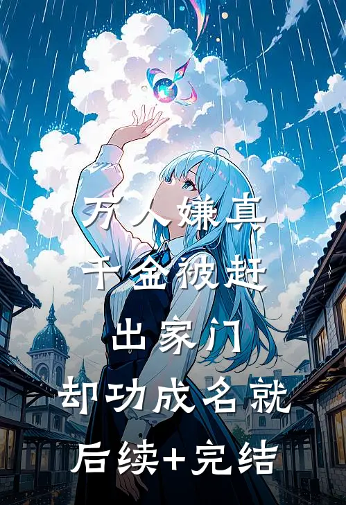 万人嫌真千金被赶出家门，却功成名就后续+完结