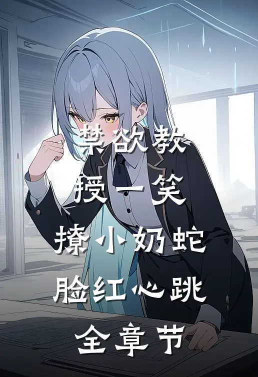 禁欲教授一笑，撩小奶蛇脸红心跳全章节