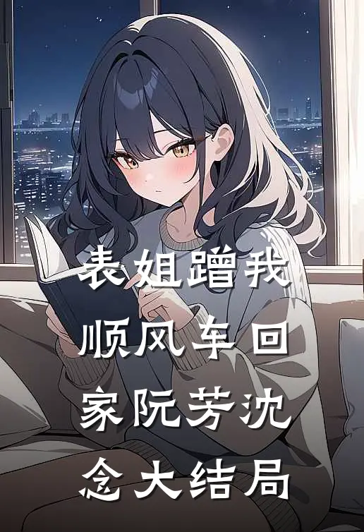 表姐蹭我顺风车回家阮芳沈念大结局