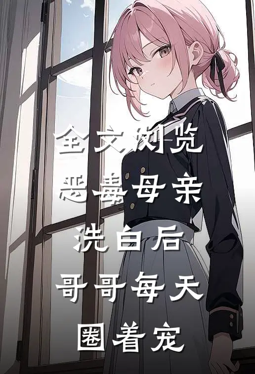 全文浏览恶毒母亲洗白后，哥哥每天圈着宠