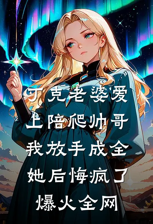 丁克老婆爱上陪爬帅哥，我放手成全她后悔疯了爆火全网