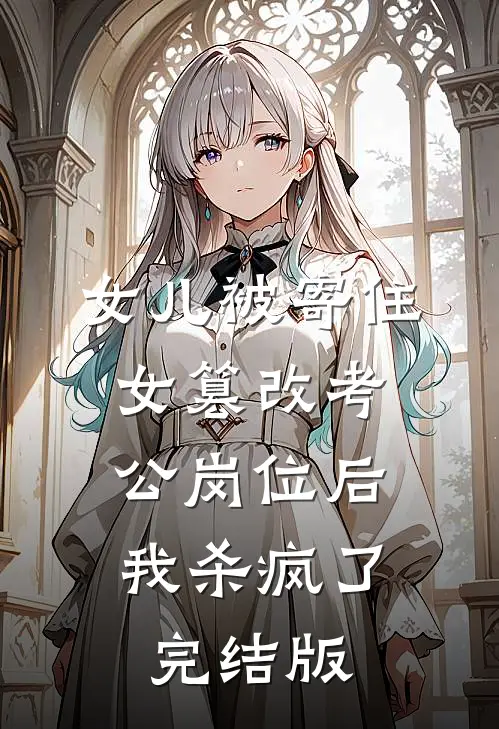 女儿被寄住女篡改考公岗位后，我杀疯了完结版