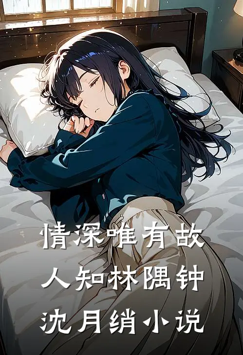情深唯有故人知林隅钟沈月绡小说