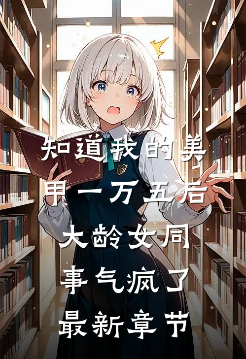 知道我的美甲一万五后，大龄女同事气疯了最新章节