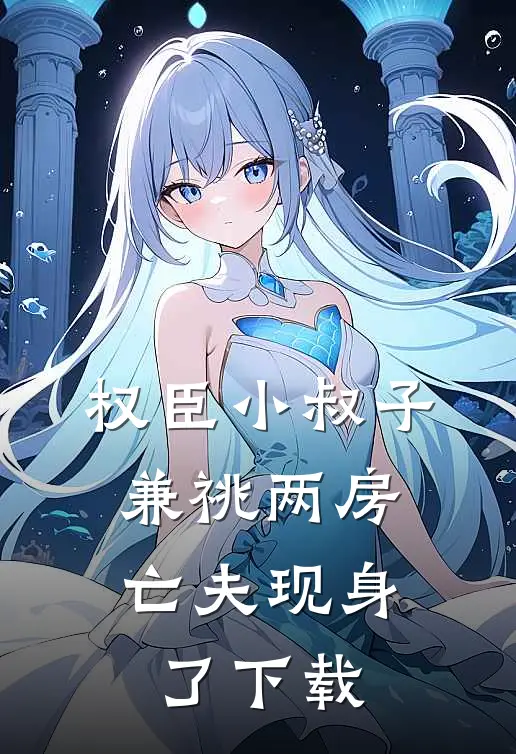 权臣小叔子兼祧两房，亡夫现身了下载