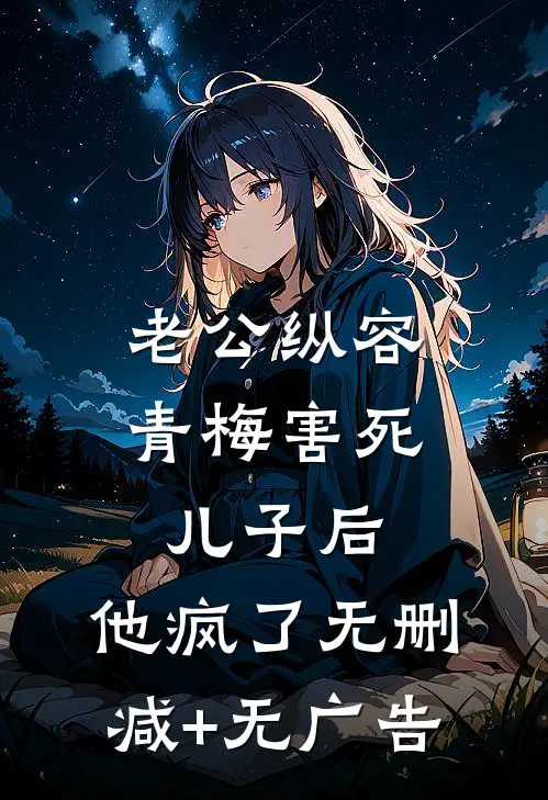 老公纵容青梅害死儿子后，他疯了无删减+无广告