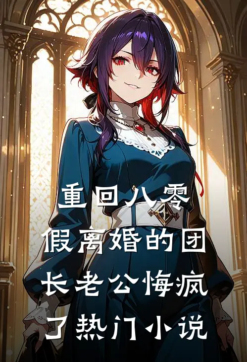 重回八零，假离婚的团长老公悔疯了热门小说