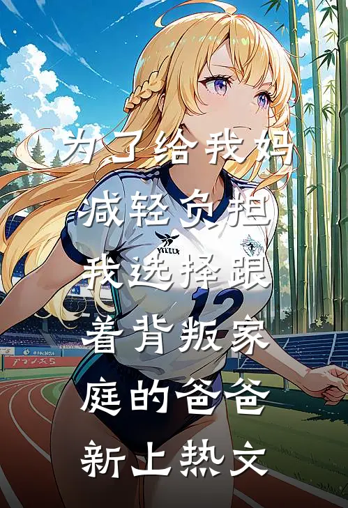 为了给我妈减轻负担，我选择跟着背叛家庭的爸爸新上热文