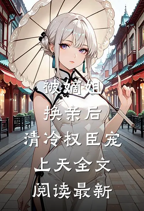 被嫡姐换亲后，清冷权臣宠上天全文阅读最新