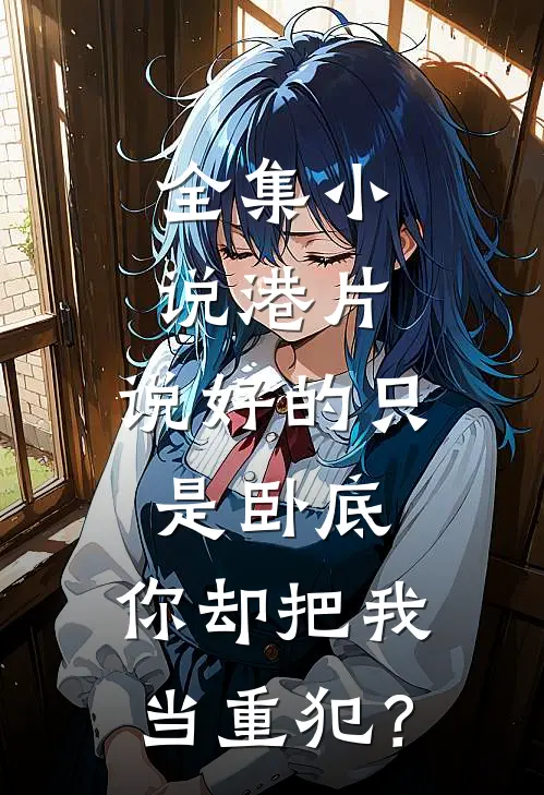 全集小说港片：说好的只是卧底，你却把我当重犯？