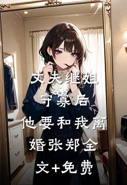 丈夫继姐守寡后，他要和我离婚张郑全文+免费
