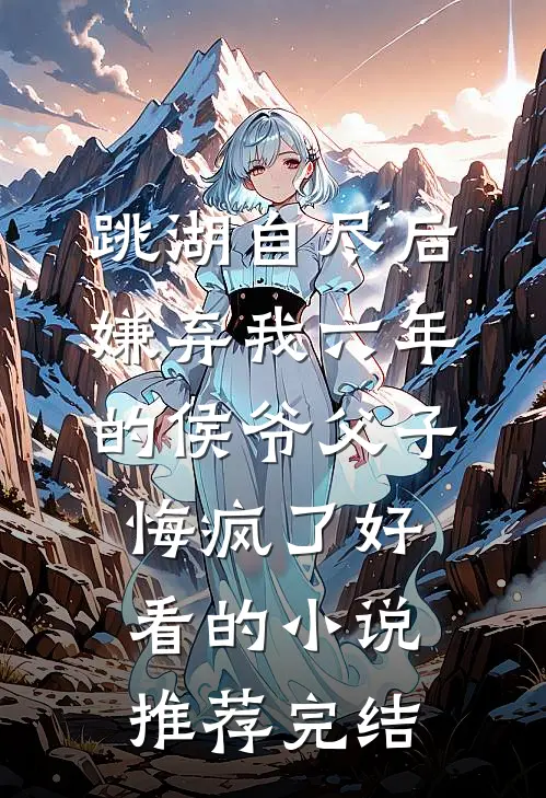 跳湖自尽后，嫌弃我六年的侯爷父子悔疯了好看的小说推荐完结