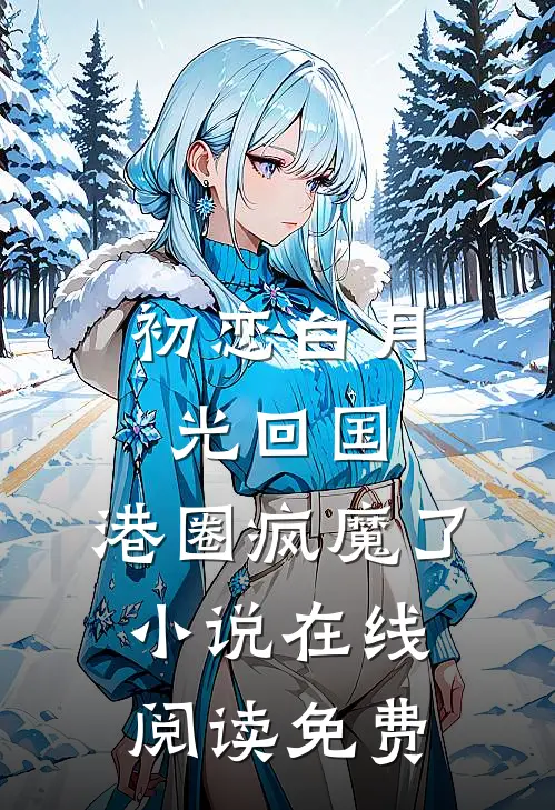 初恋白月光回国，港圈疯魔了小说在线阅读免费
