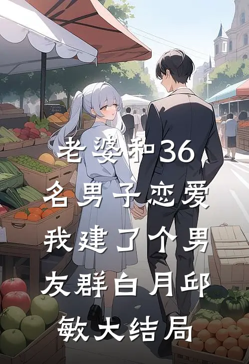 老婆和36名男子恋爱，我建了个男友群白月邱敏大结局