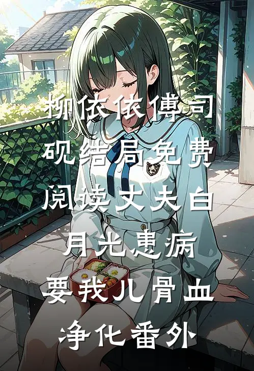 柳依依傅司砚结局免费阅读丈夫白月光患病，要我儿骨血净化番外