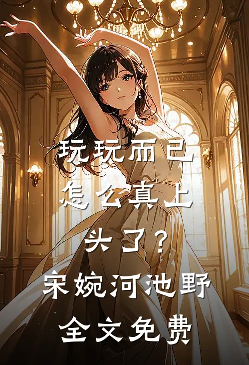 玩玩而已，怎么真上头了？宋婉河池野全文免费
