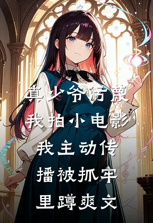 真少爷污蔑我拍小电影，我主动传播被抓牢里蹲爽文