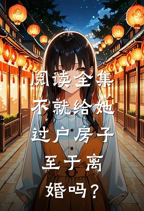 阅读全集不就给她过户房子，至于离婚吗？
