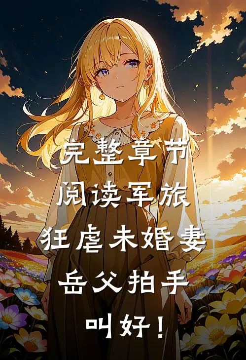 完整章节阅读军旅：狂虐未婚妻，岳父拍手叫好！