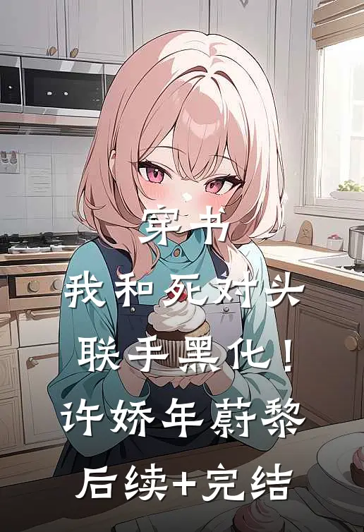 穿书：我和死对头联手黑化！许娇年蔚黎后续+完结