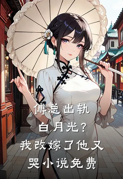 傅总出轨白月光？我改嫁了他又哭小说免费