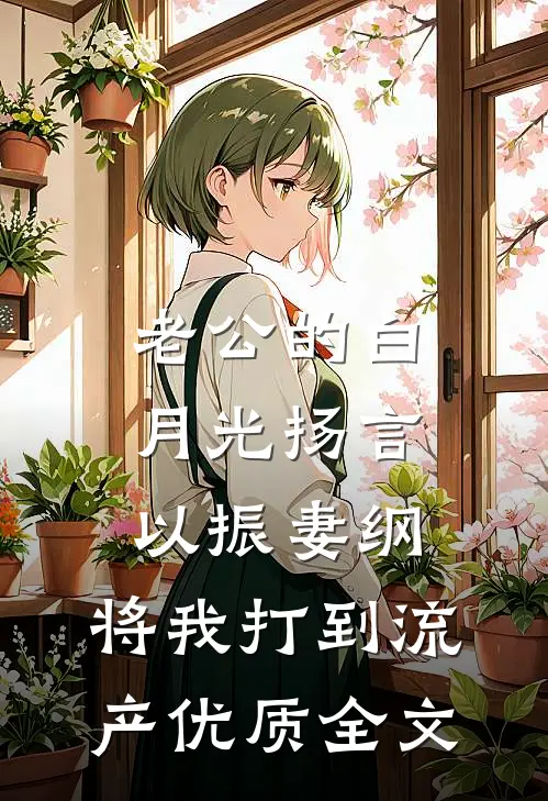 老公的白月光扬言以振妻纲，将我打到流产优质全文