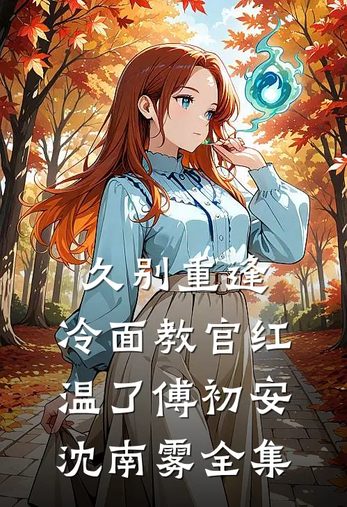 久别重逢：冷面教官红温了傅初安沈南雾全集