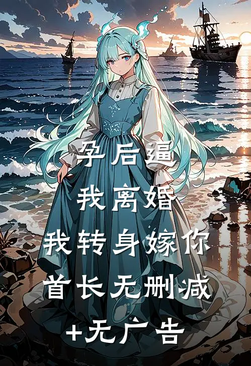 孕后逼我离婚，我转身嫁你首长无删减+无广告