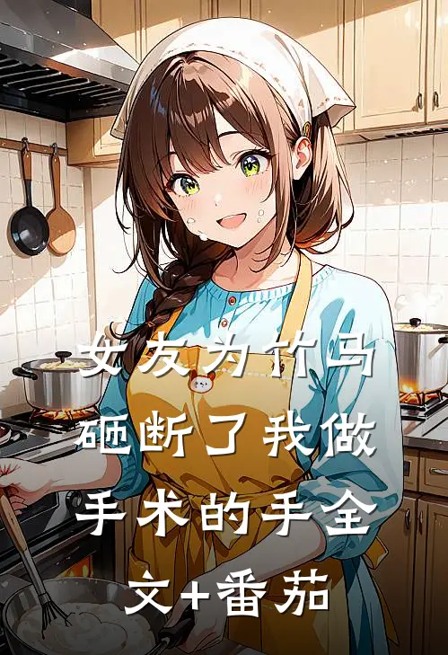女友为竹马，砸断了我做手术的手全文+番茄