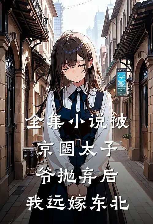 全集小说被京圈太子爷抛弃后，我远嫁东北