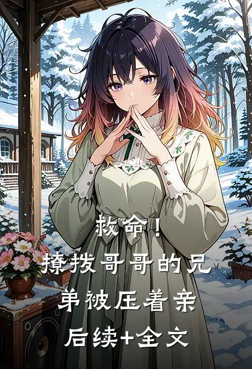 救命！撩拨哥哥的兄弟，被压着亲后续+全文