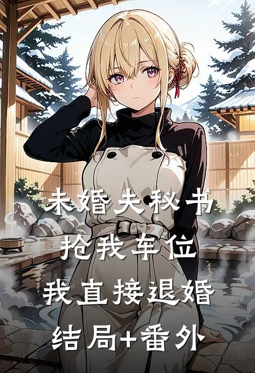 未婚夫秘书抢我车位，我直接退婚结局+番外