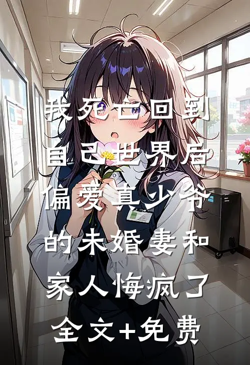 我死亡回到自己世界后，偏爱真少爷的未婚妻和家人悔疯了全文+免费