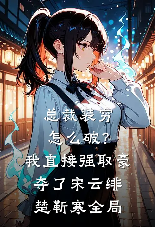 总裁装穷怎么破？我直接强取豪夺了宋云绯楚靳寒全局