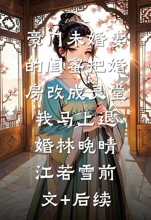豪门未婚妻的闺蜜把婚房改成灵堂，我马上退婚林晚晴江若雪前文+后续