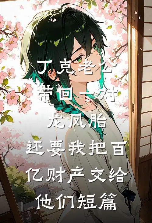 丁克老公带回一对龙凤胎，还要我把百亿财产交给他们短篇