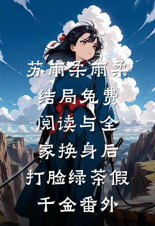苏雨柔雨柔结局免费阅读与全家换身后，打脸绿茶假千金番外