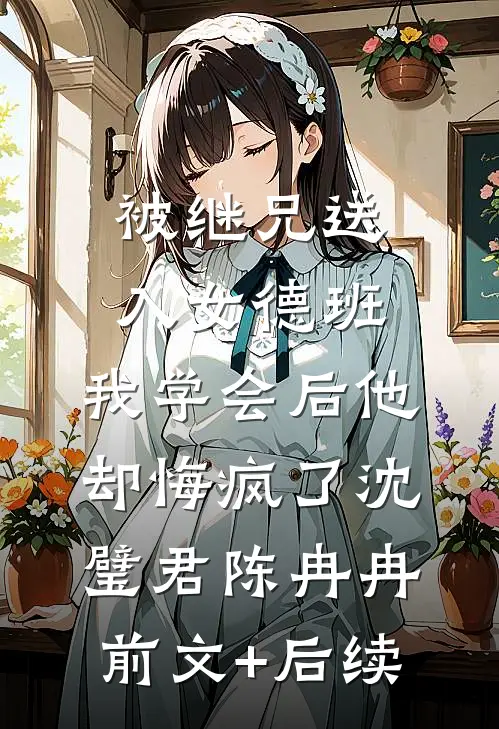 被继兄送入女德班，我学会后他却悔疯了沈璧君陈冉冉前文+后续