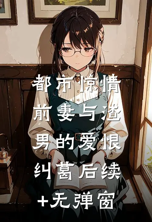 都市惊情：前妻与渣男的爱恨纠葛后续+无弹窗