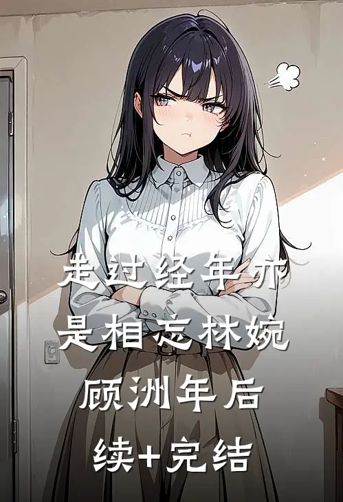 走过经年亦是相忘林婉顾洲年后续+完结