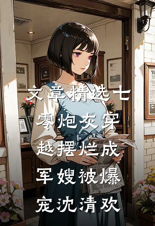 文章精选七零炮灰穿越摆烂成军嫂被爆宠沈清欢