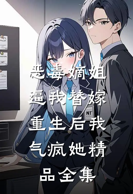 恶毒嫡姐逼我替嫁，重生后我气疯她精品全集