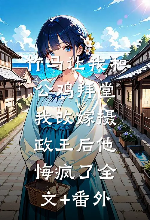 竹马让我和公鸡拜堂，我改嫁摄政王后他悔疯了全文+番外