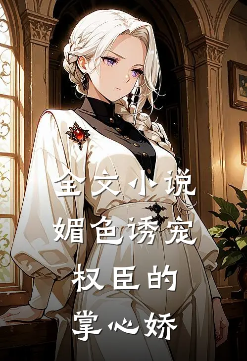 全文小说媚色诱宠：权臣的掌心娇