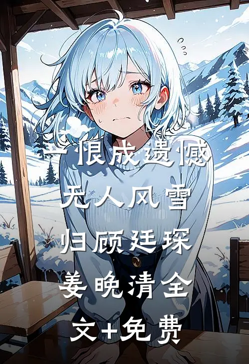 一恨成遗憾，无人风雪归顾廷琛姜晚清全文+免费