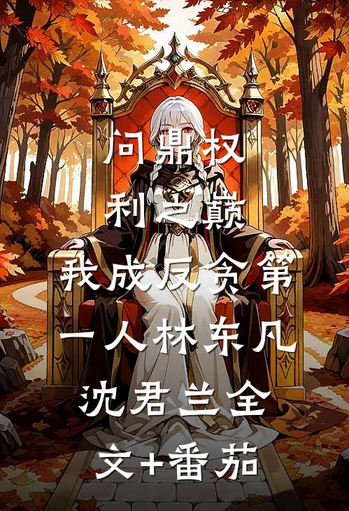 问鼎权利之巅，我成反贪第一人林东凡沈君兰全文+番茄