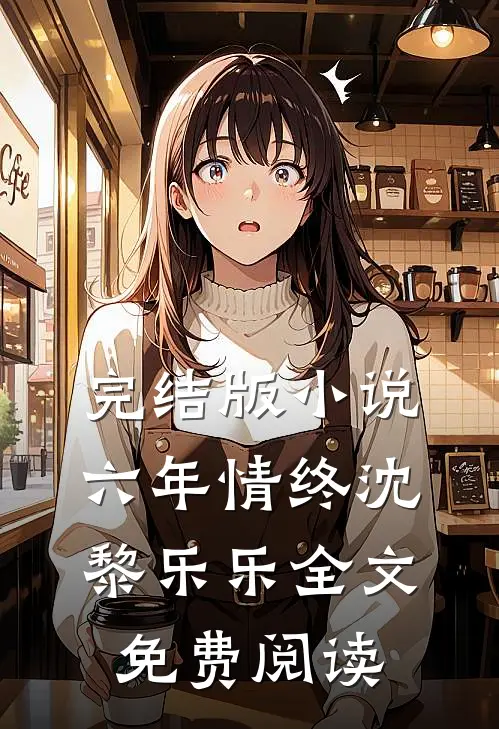 完结版小说六年情终沈黎乐乐全文免费阅读
