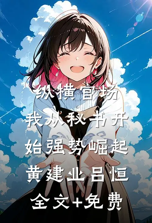 纵横官场：我从秘书开始强势崛起黄建业吕恒全文+免费
