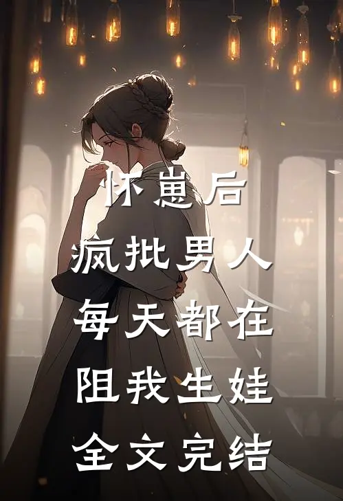 怀崽后，疯批男人每天都在阻我生娃全文完结
